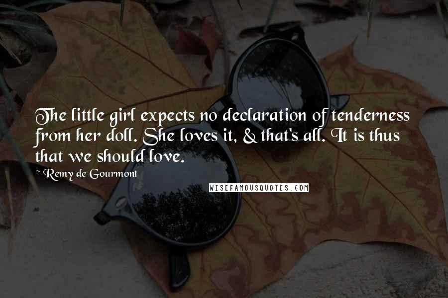 Remy De Gourmont Quotes: The little girl expects no declaration of tenderness from her doll. She loves it, & that's all. It is thus that we should love.