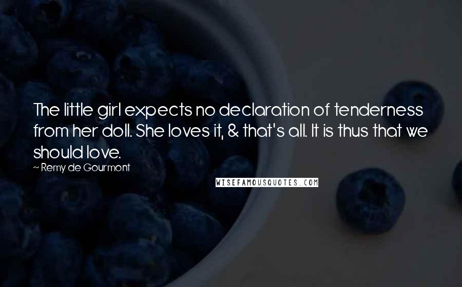 Remy De Gourmont Quotes: The little girl expects no declaration of tenderness from her doll. She loves it, & that's all. It is thus that we should love.