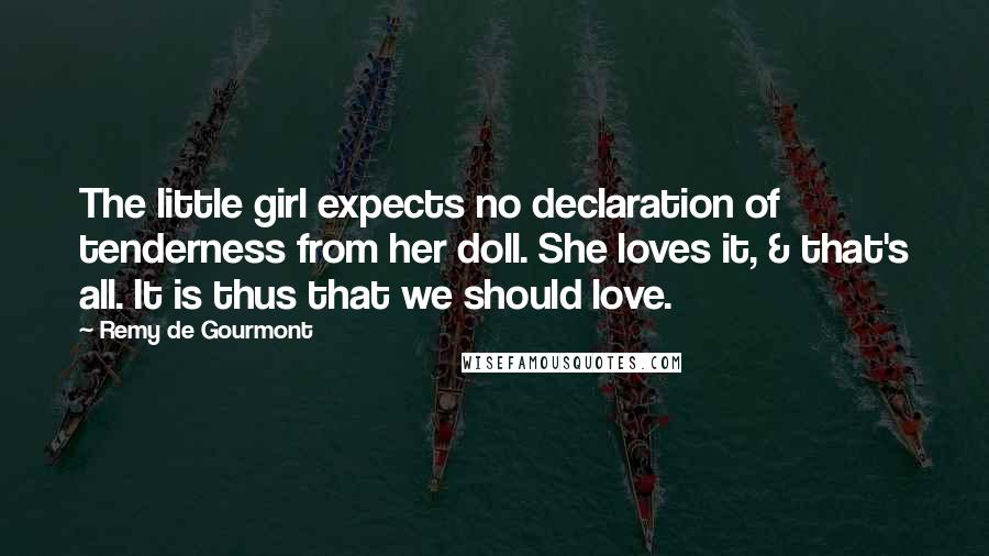 Remy De Gourmont Quotes: The little girl expects no declaration of tenderness from her doll. She loves it, & that's all. It is thus that we should love.