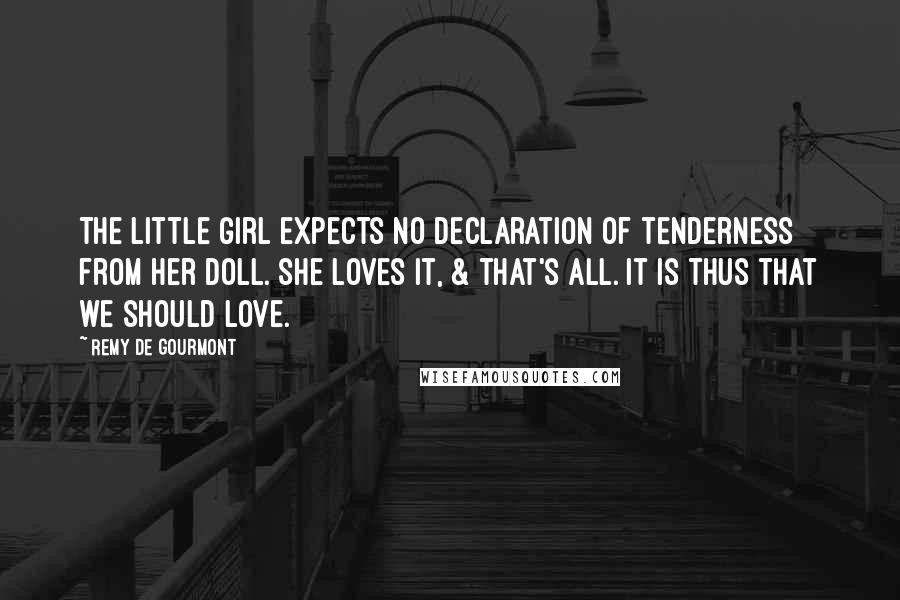 Remy De Gourmont Quotes: The little girl expects no declaration of tenderness from her doll. She loves it, & that's all. It is thus that we should love.