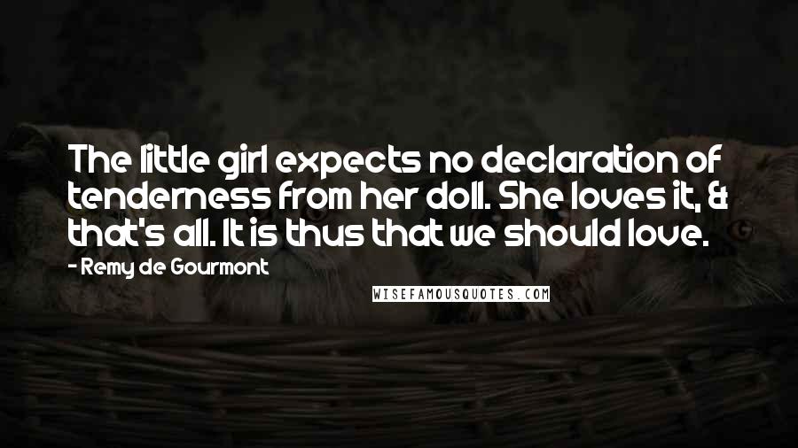 Remy De Gourmont Quotes: The little girl expects no declaration of tenderness from her doll. She loves it, & that's all. It is thus that we should love.