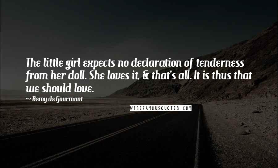 Remy De Gourmont Quotes: The little girl expects no declaration of tenderness from her doll. She loves it, & that's all. It is thus that we should love.