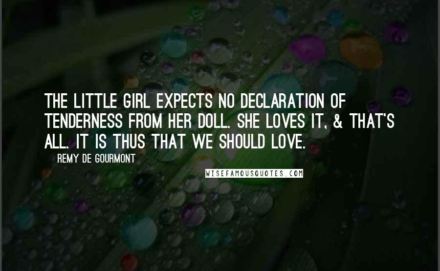 Remy De Gourmont Quotes: The little girl expects no declaration of tenderness from her doll. She loves it, & that's all. It is thus that we should love.