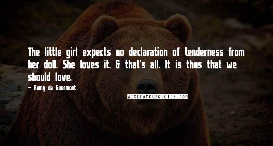 Remy De Gourmont Quotes: The little girl expects no declaration of tenderness from her doll. She loves it, & that's all. It is thus that we should love.