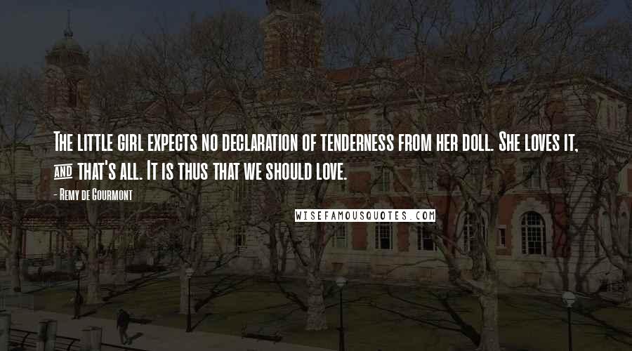 Remy De Gourmont Quotes: The little girl expects no declaration of tenderness from her doll. She loves it, & that's all. It is thus that we should love.