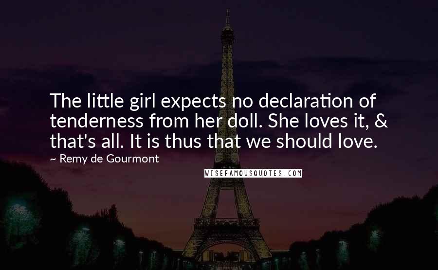 Remy De Gourmont Quotes: The little girl expects no declaration of tenderness from her doll. She loves it, & that's all. It is thus that we should love.