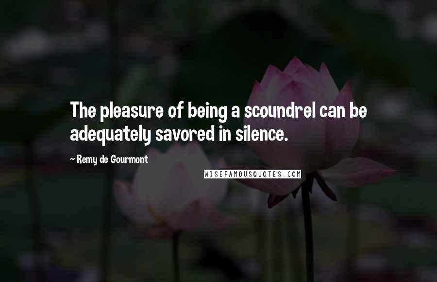 Remy De Gourmont Quotes: The pleasure of being a scoundrel can be adequately savored in silence.