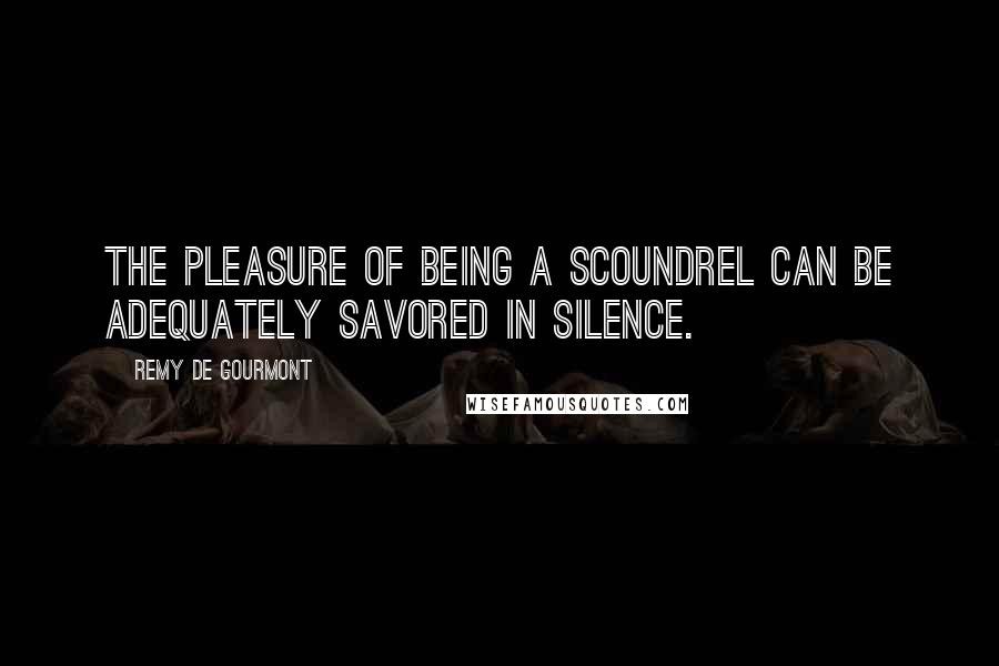 Remy De Gourmont Quotes: The pleasure of being a scoundrel can be adequately savored in silence.