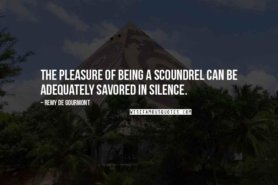 Remy De Gourmont Quotes: The pleasure of being a scoundrel can be adequately savored in silence.