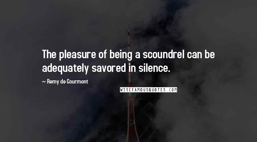 Remy De Gourmont Quotes: The pleasure of being a scoundrel can be adequately savored in silence.