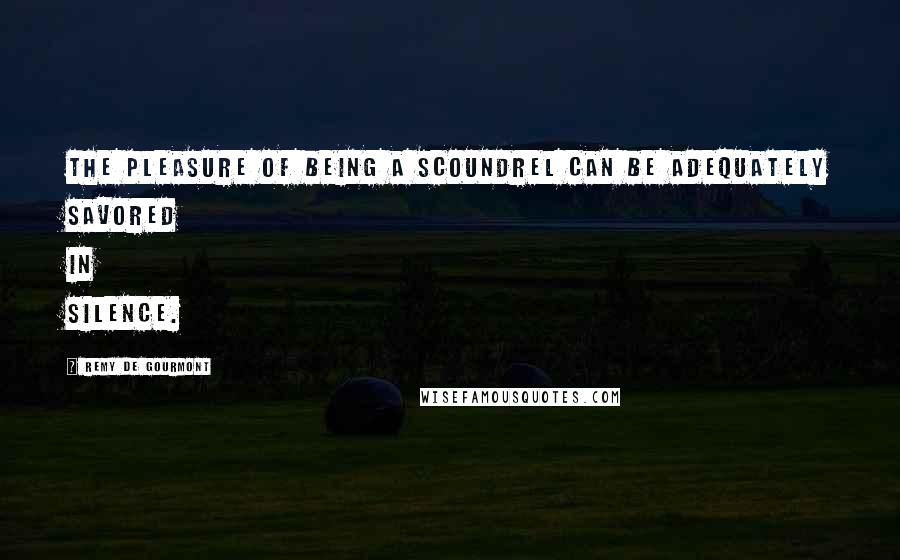 Remy De Gourmont Quotes: The pleasure of being a scoundrel can be adequately savored in silence.