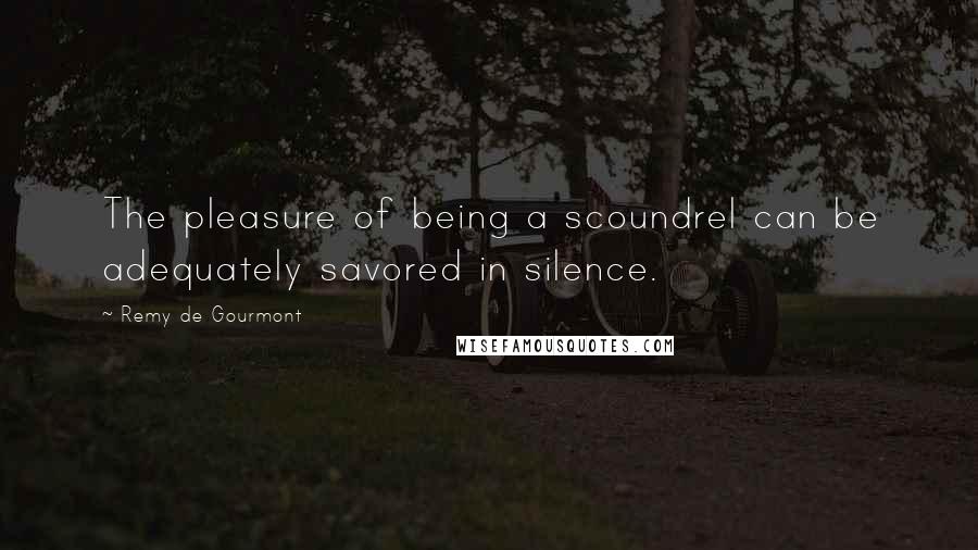 Remy De Gourmont Quotes: The pleasure of being a scoundrel can be adequately savored in silence.