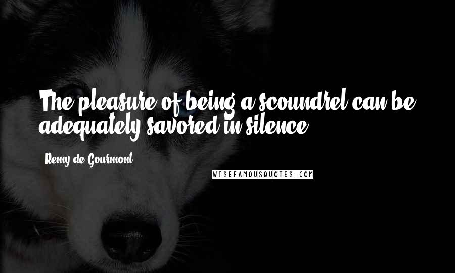 Remy De Gourmont Quotes: The pleasure of being a scoundrel can be adequately savored in silence.