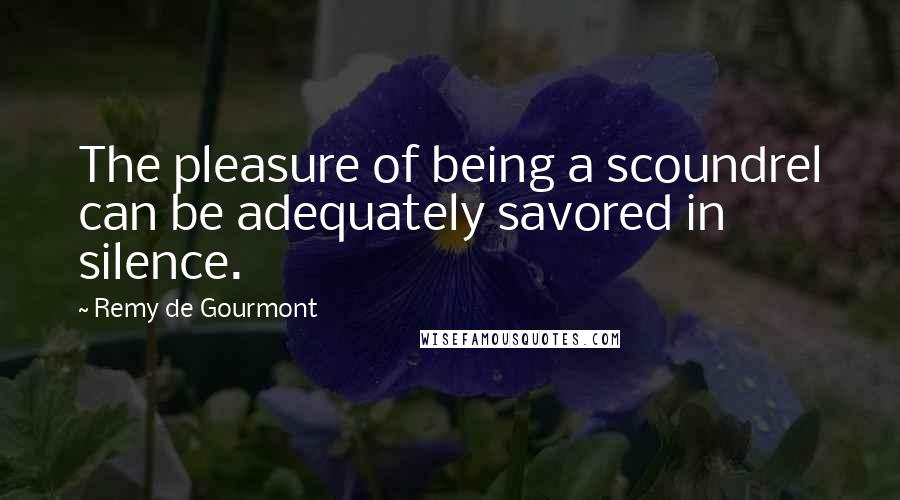 Remy De Gourmont Quotes: The pleasure of being a scoundrel can be adequately savored in silence.