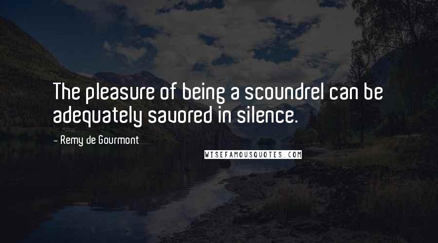 Remy De Gourmont Quotes: The pleasure of being a scoundrel can be adequately savored in silence.