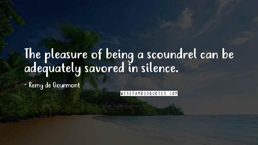 Remy De Gourmont Quotes: The pleasure of being a scoundrel can be adequately savored in silence.