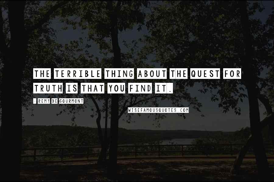 Remy De Gourmont Quotes: The terrible thing about the quest for truth is that you find it.