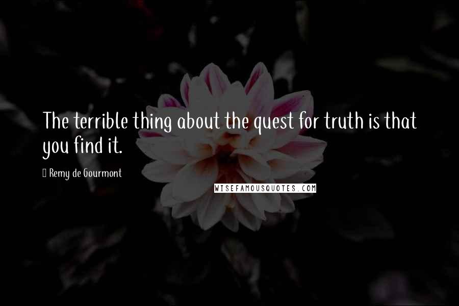 Remy De Gourmont Quotes: The terrible thing about the quest for truth is that you find it.