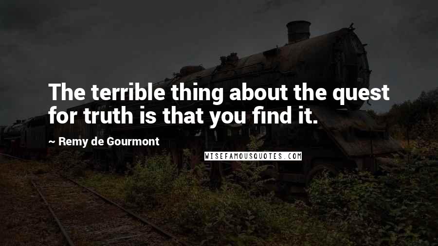 Remy De Gourmont Quotes: The terrible thing about the quest for truth is that you find it.