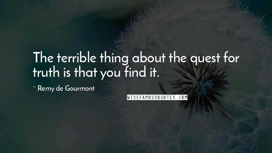 Remy De Gourmont Quotes: The terrible thing about the quest for truth is that you find it.