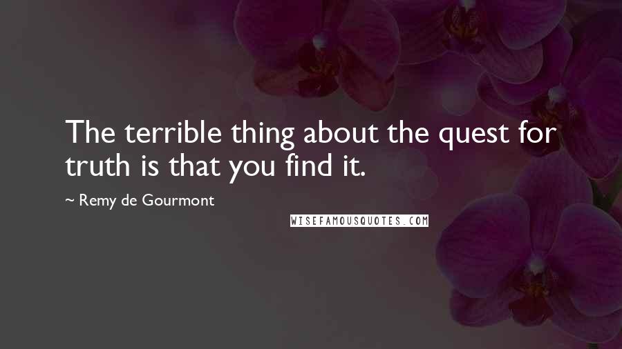Remy De Gourmont Quotes: The terrible thing about the quest for truth is that you find it.