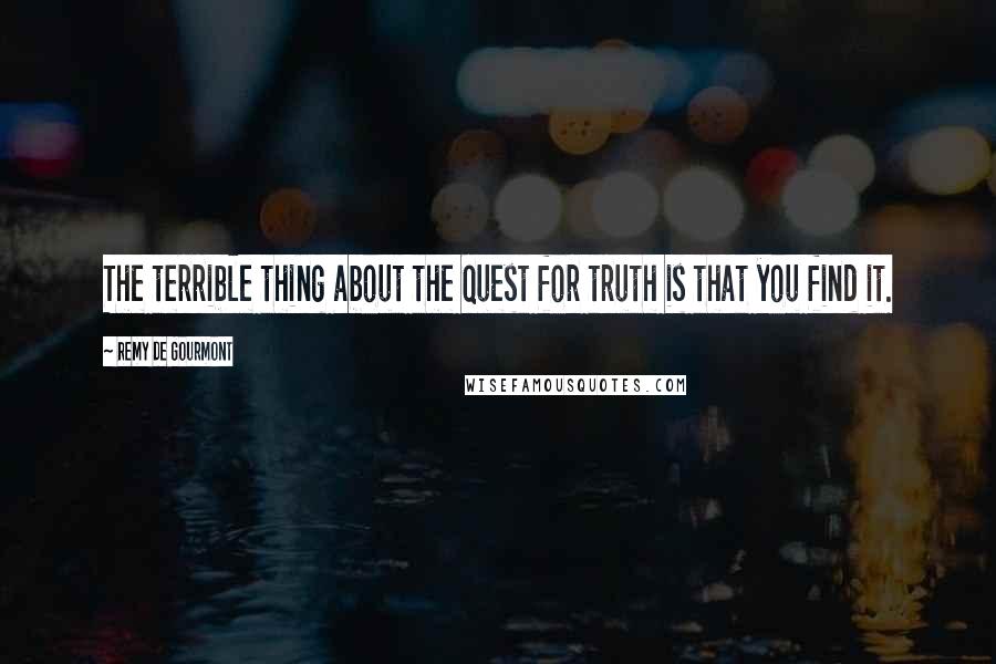 Remy De Gourmont Quotes: The terrible thing about the quest for truth is that you find it.