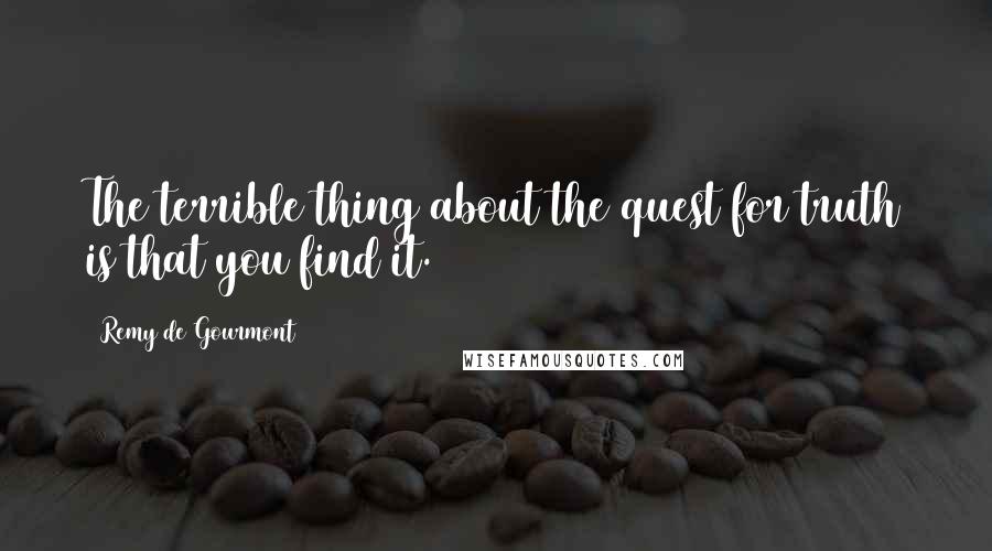 Remy De Gourmont Quotes: The terrible thing about the quest for truth is that you find it.