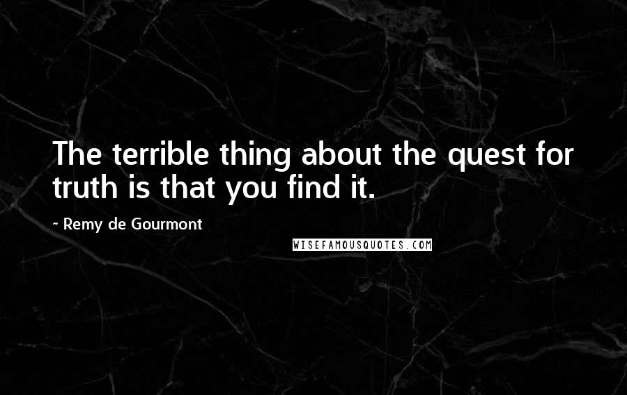 Remy De Gourmont Quotes: The terrible thing about the quest for truth is that you find it.