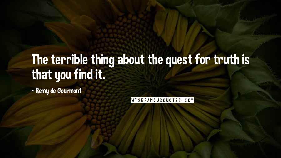 Remy De Gourmont Quotes: The terrible thing about the quest for truth is that you find it.