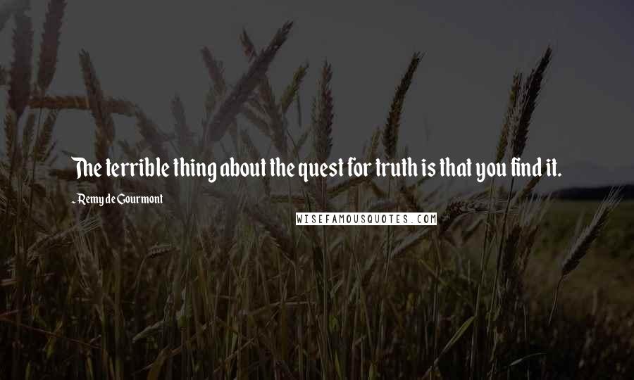 Remy De Gourmont Quotes: The terrible thing about the quest for truth is that you find it.