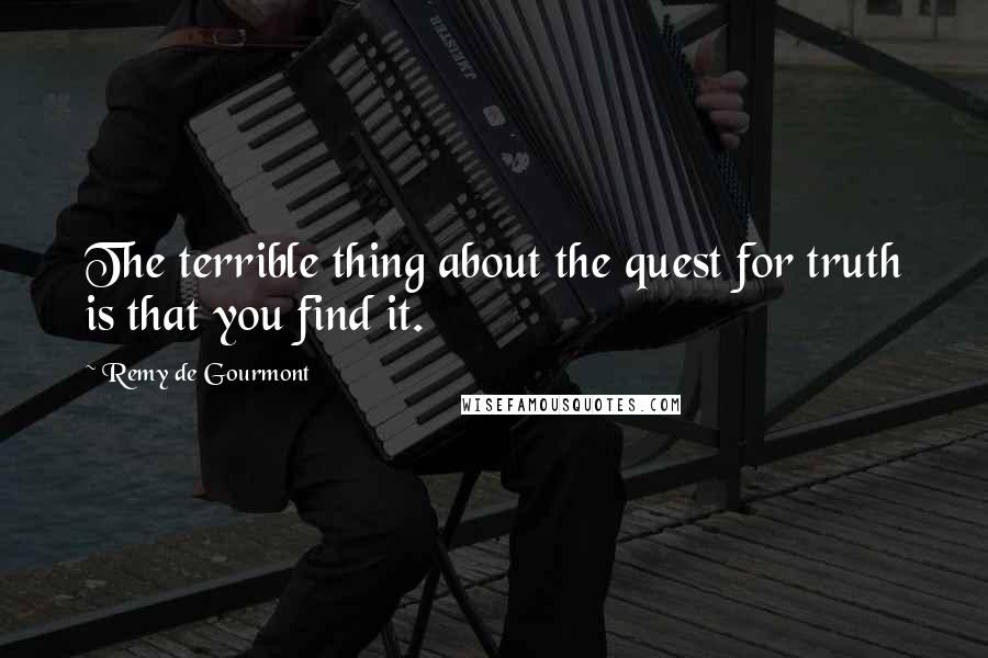 Remy De Gourmont Quotes: The terrible thing about the quest for truth is that you find it.