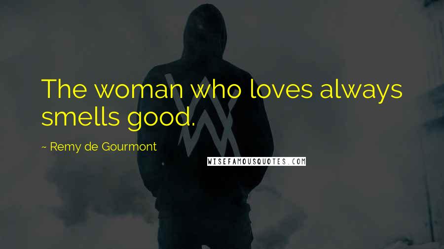 Remy De Gourmont Quotes: The woman who loves always smells good.