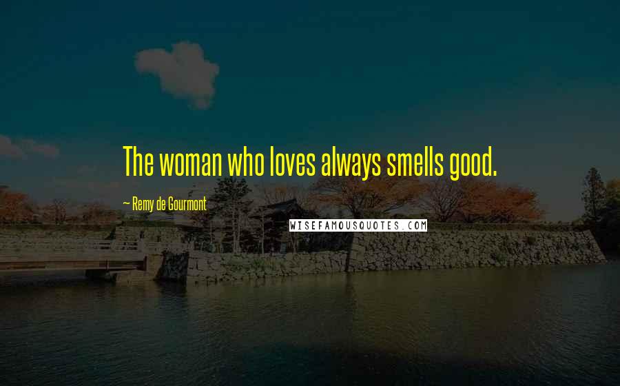 Remy De Gourmont Quotes: The woman who loves always smells good.