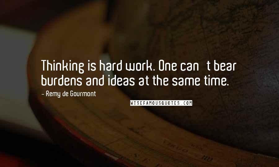 Remy De Gourmont Quotes: Thinking is hard work. One can't bear burdens and ideas at the same time.