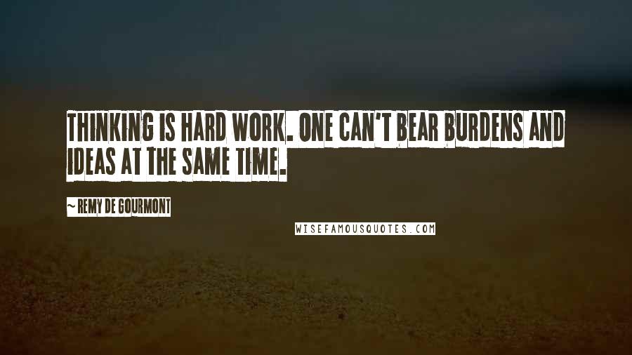 Remy De Gourmont Quotes: Thinking is hard work. One can't bear burdens and ideas at the same time.