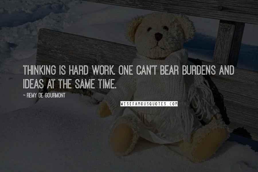 Remy De Gourmont Quotes: Thinking is hard work. One can't bear burdens and ideas at the same time.