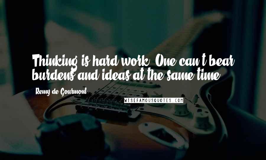 Remy De Gourmont Quotes: Thinking is hard work. One can't bear burdens and ideas at the same time.