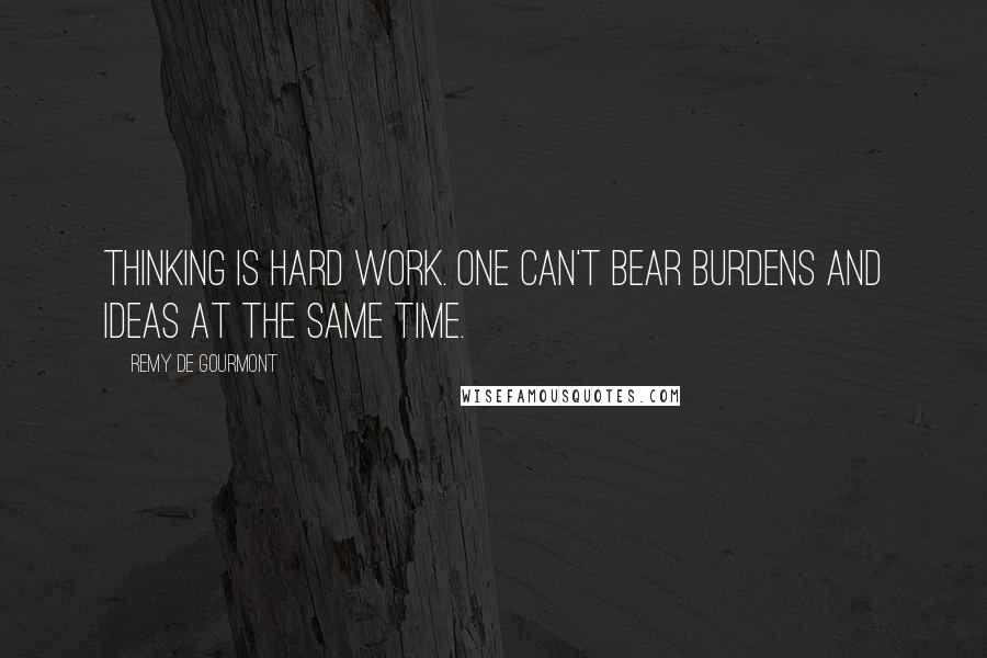 Remy De Gourmont Quotes: Thinking is hard work. One can't bear burdens and ideas at the same time.