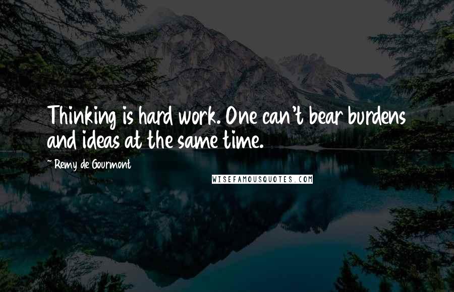 Remy De Gourmont Quotes: Thinking is hard work. One can't bear burdens and ideas at the same time.