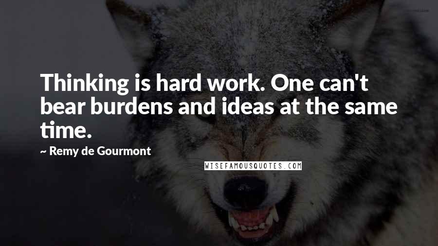 Remy De Gourmont Quotes: Thinking is hard work. One can't bear burdens and ideas at the same time.