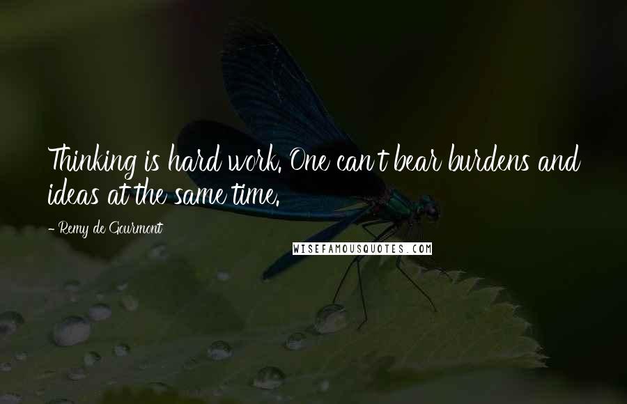 Remy De Gourmont Quotes: Thinking is hard work. One can't bear burdens and ideas at the same time.