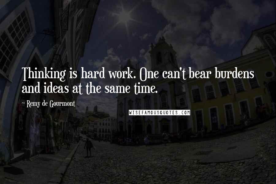 Remy De Gourmont Quotes: Thinking is hard work. One can't bear burdens and ideas at the same time.