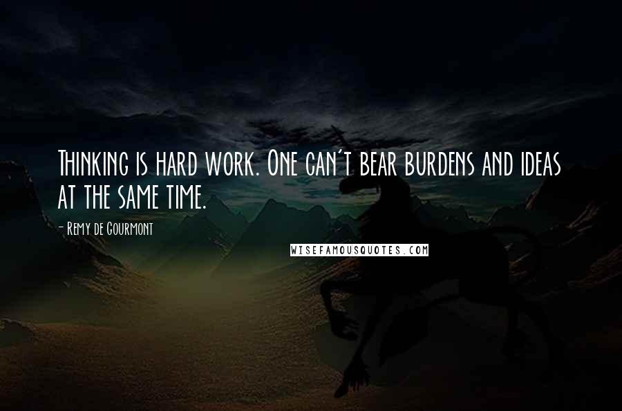 Remy De Gourmont Quotes: Thinking is hard work. One can't bear burdens and ideas at the same time.