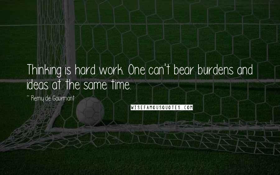 Remy De Gourmont Quotes: Thinking is hard work. One can't bear burdens and ideas at the same time.