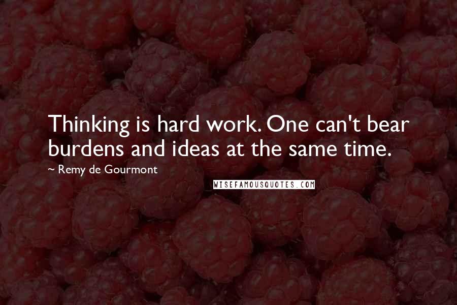 Remy De Gourmont Quotes: Thinking is hard work. One can't bear burdens and ideas at the same time.