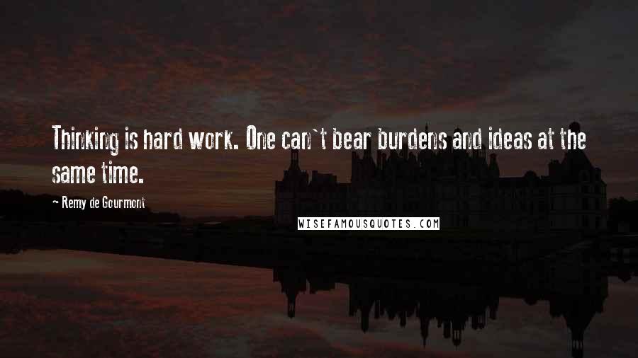 Remy De Gourmont Quotes: Thinking is hard work. One can't bear burdens and ideas at the same time.