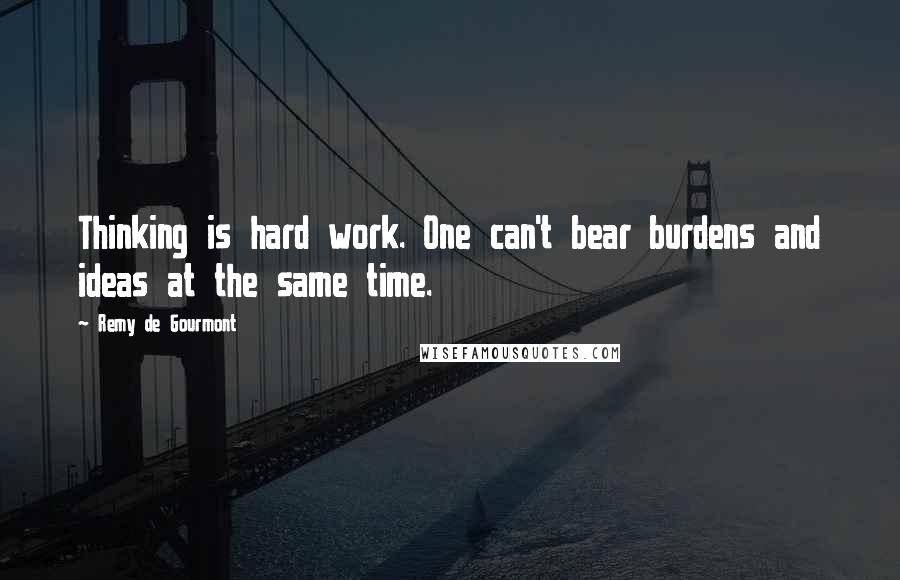 Remy De Gourmont Quotes: Thinking is hard work. One can't bear burdens and ideas at the same time.