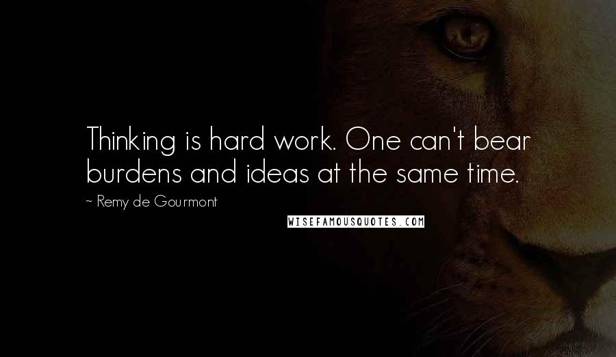 Remy De Gourmont Quotes: Thinking is hard work. One can't bear burdens and ideas at the same time.