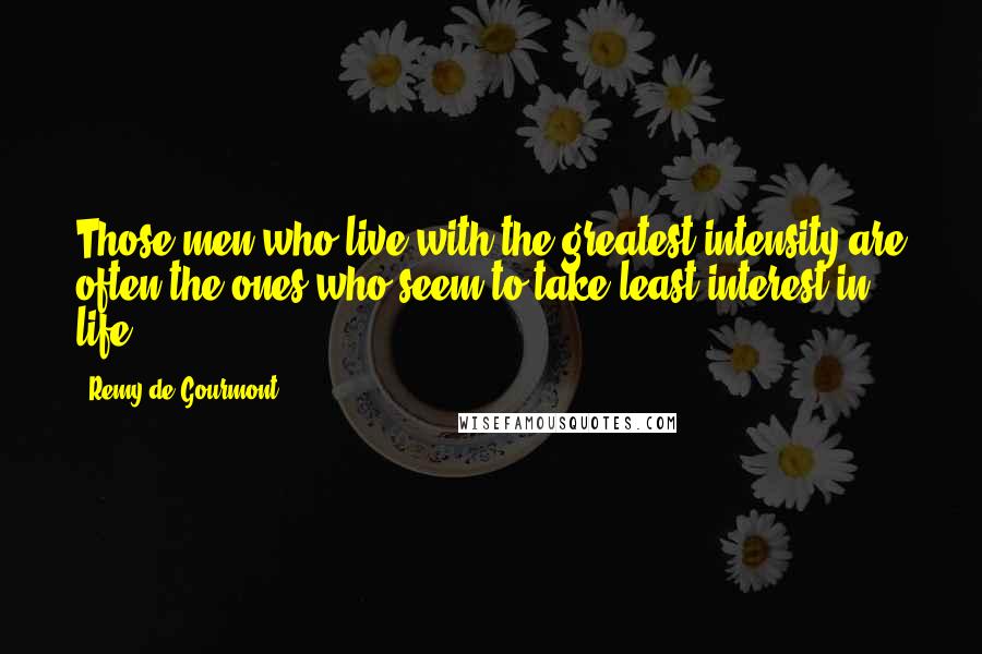 Remy De Gourmont Quotes: Those men who live with the greatest intensity are often the ones who seem to take least interest in life.