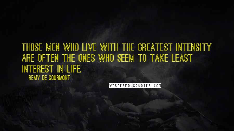 Remy De Gourmont Quotes: Those men who live with the greatest intensity are often the ones who seem to take least interest in life.